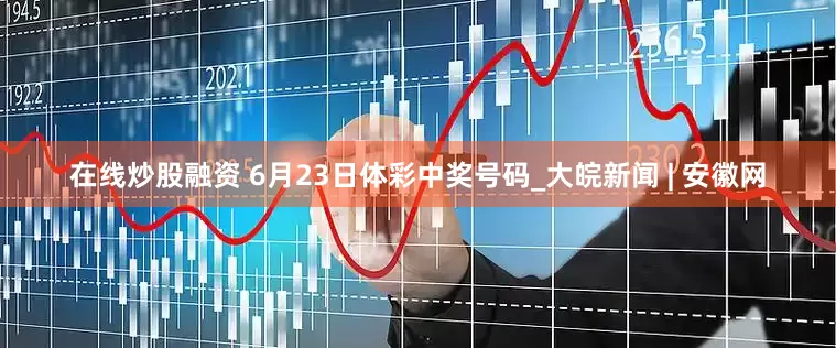 在线炒股融资 6月23日体彩中奖号码_大皖新闻 | 安徽网