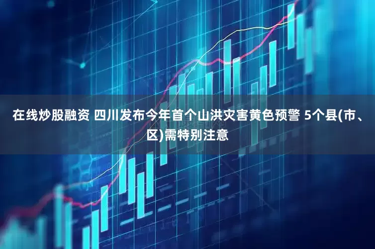在线炒股融资 四川发布今年首个山洪灾害黄色预警 5个县(市、区)需特别注意