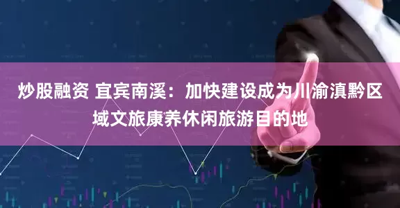 炒股融资 宜宾南溪：加快建设成为川渝滇黔区域文旅康养休闲旅游目的地