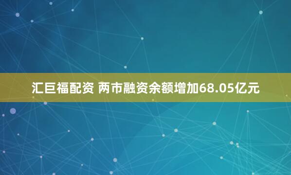 汇巨福配资 两市融资余额增加68.05亿元