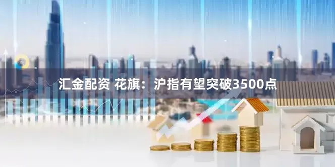 汇金配资 花旗：沪指有望突破3500点