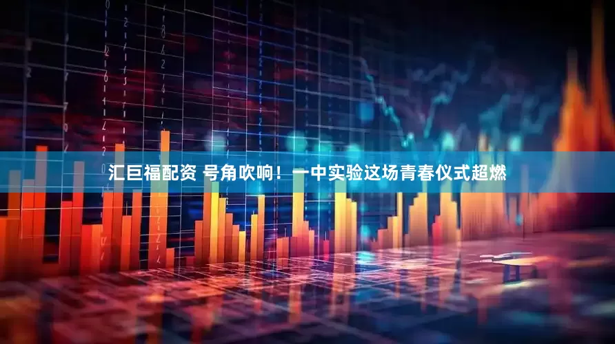 汇巨福配资 号角吹响！一中实验这场青春仪式超燃