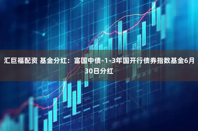 汇巨福配资 基金分红：富国中债-1-3年国开行债券指数基金6月30日分红