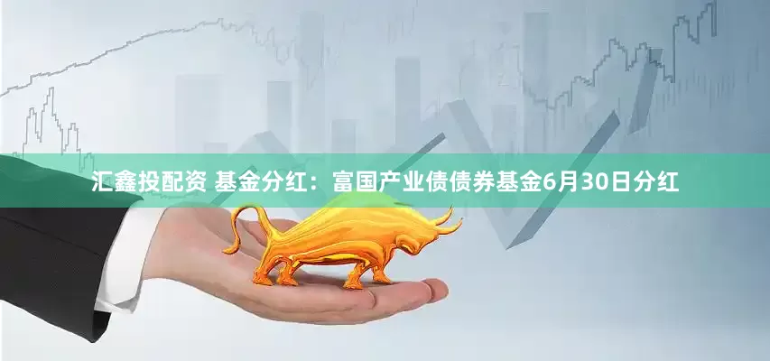 汇鑫投配资 基金分红：富国产业债债券基金6月30日分红