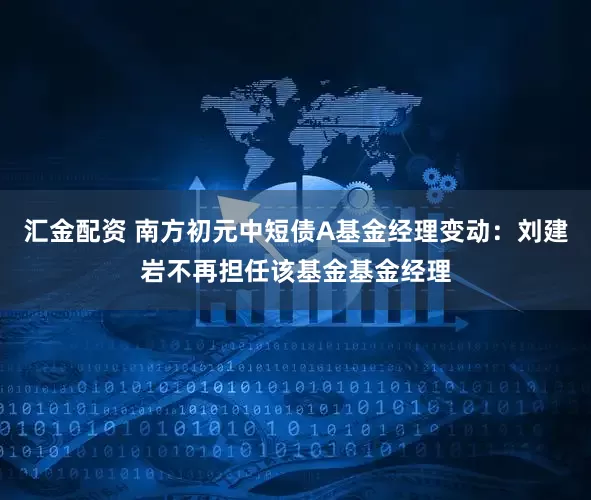 汇金配资 南方初元中短债A基金经理变动：刘建岩不再担任该基金基金经理