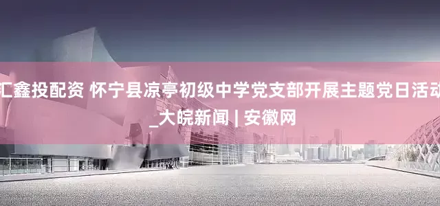 汇鑫投配资 怀宁县凉亭初级中学党支部开展主题党日活动 _大皖新闻 | 安徽网
