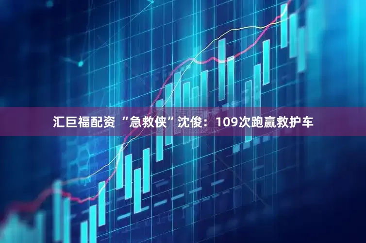 汇巨福配资 “急救侠”沈俊：109次跑赢救护车