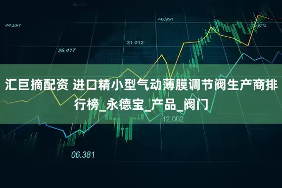 汇巨摘配资 进口精小型气动薄膜调节阀生产商排行榜_永德宝_产品_阀门