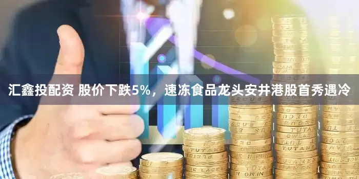 汇鑫投配资 股价下跌5%，速冻食品龙头安井港股首秀遇冷