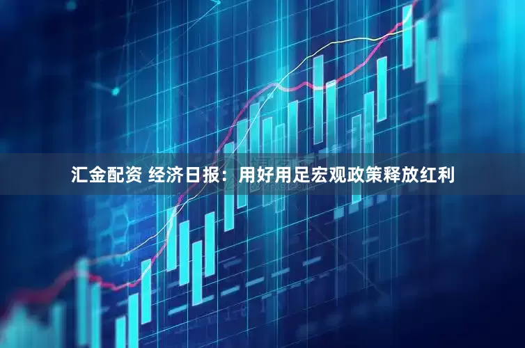 汇金配资 经济日报：用好用足宏观政策释放红利