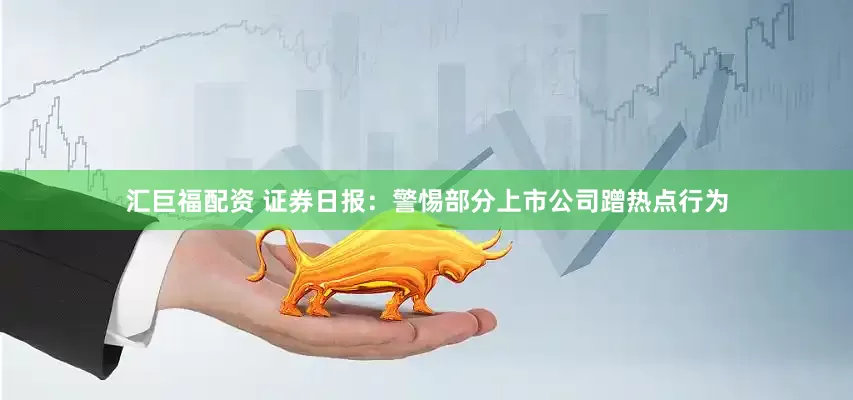 汇巨福配资 证券日报：警惕部分上市公司蹭热点行为