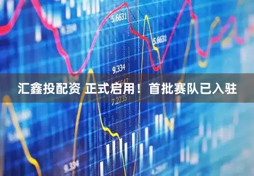 汇鑫投配资 正式启用！首批赛队已入驻