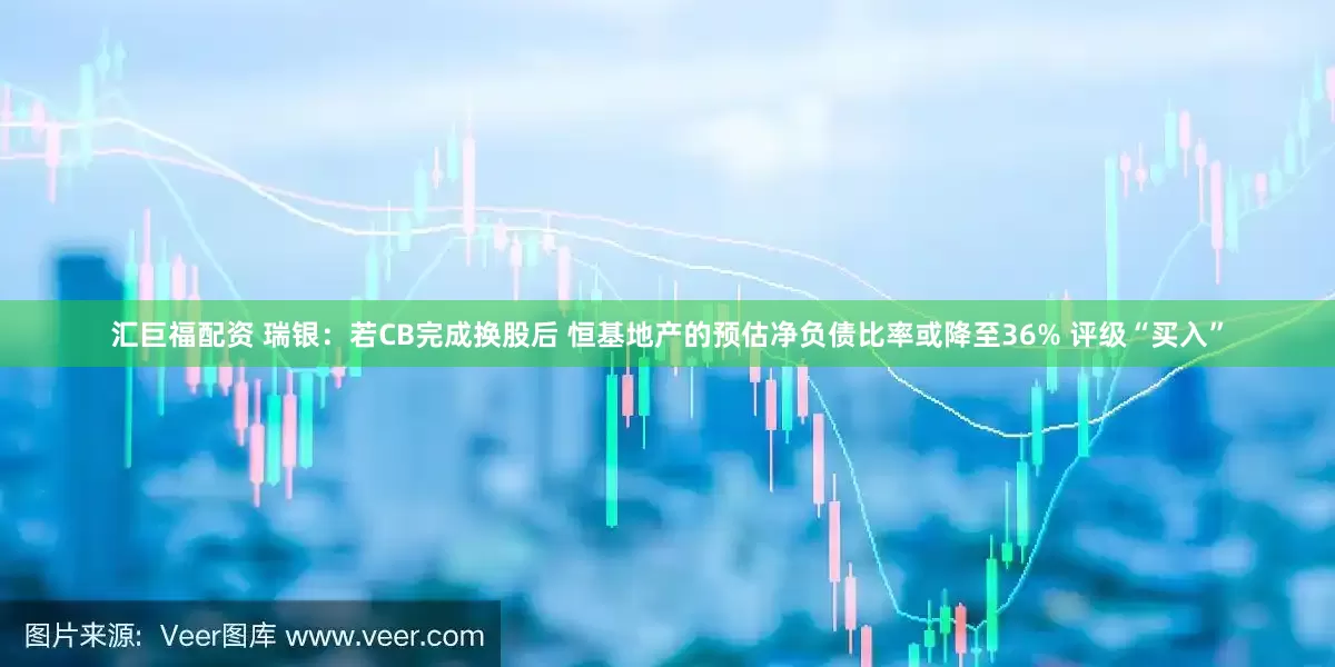汇巨福配资 瑞银：若CB完成换股后 恒基地产的预估净负债比率或降至36% 评级“买入”