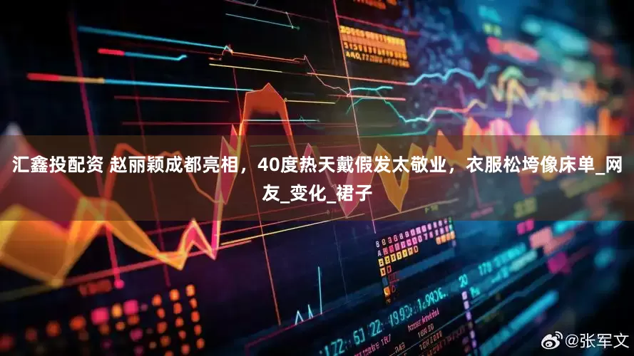 汇鑫投配资 赵丽颖成都亮相，40度热天戴假发太敬业，衣服松垮像床单_网友_变化_裙子