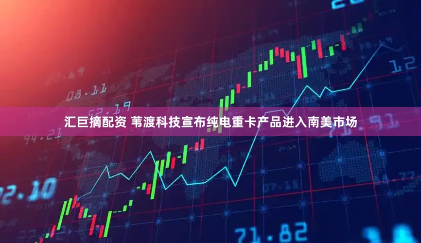 汇巨摘配资 苇渡科技宣布纯电重卡产品进入南美市场