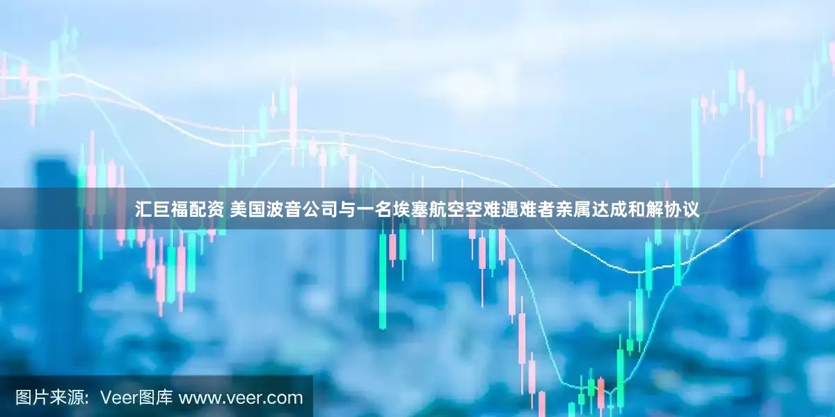 汇巨福配资 美国波音公司与一名埃塞航空空难遇难者亲属达成和解协议