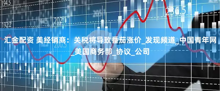 汇金配资 美经销商：关税将导致番茄涨价_发现频道_中国青年网_美国商务部_协议_公司