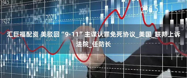 汇巨福配资 美驳回“9·11”主谋认罪免死协议_美国_联邦上诉法院_任防长