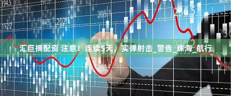 汇巨摘配资 注意！连续5天，实弹射击_警告_珠海_航行