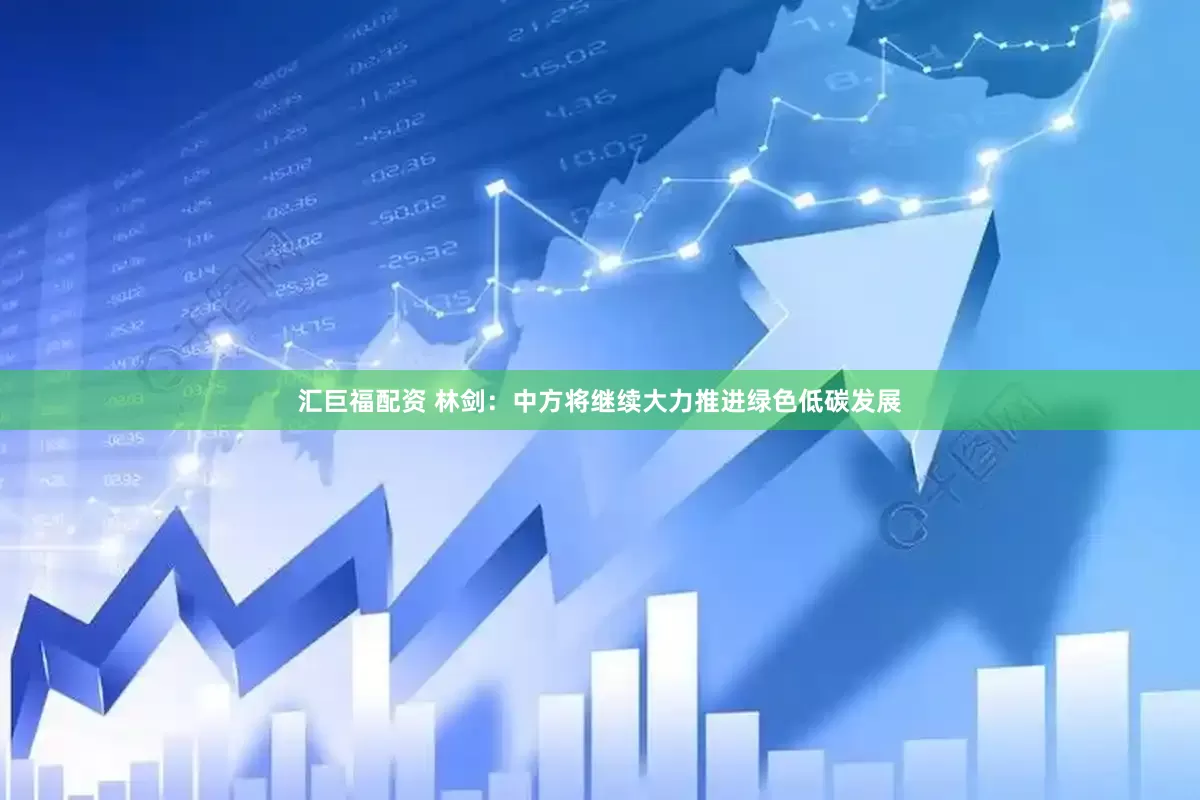 汇巨福配资 林剑：中方将继续大力推进绿色低碳发展