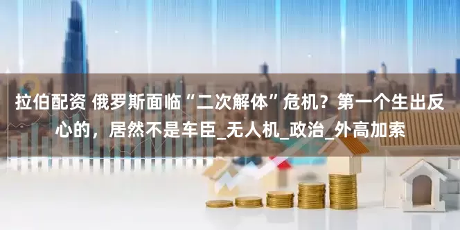 拉伯配资 俄罗斯面临“二次解体”危机？第一个生出反心的，居然不是车臣_无人机_政治_外高加索