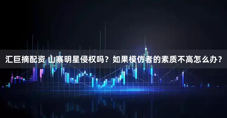 汇巨摘配资 山寨明星侵权吗？如果模仿者的素质不高怎么办？