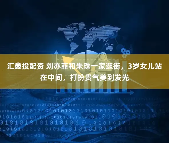 汇鑫投配资 刘亦菲和朱珠一家逛街，3岁女儿站在中间，打扮贵气美到发光