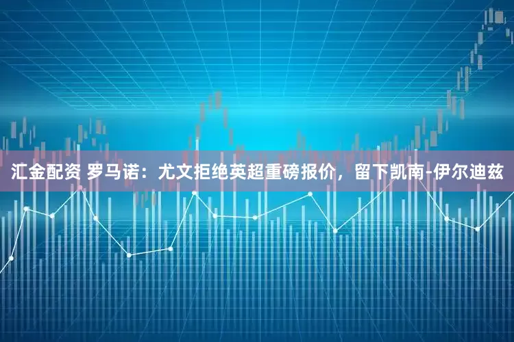 汇金配资 罗马诺：尤文拒绝英超重磅报价，留下凯南-伊尔迪兹