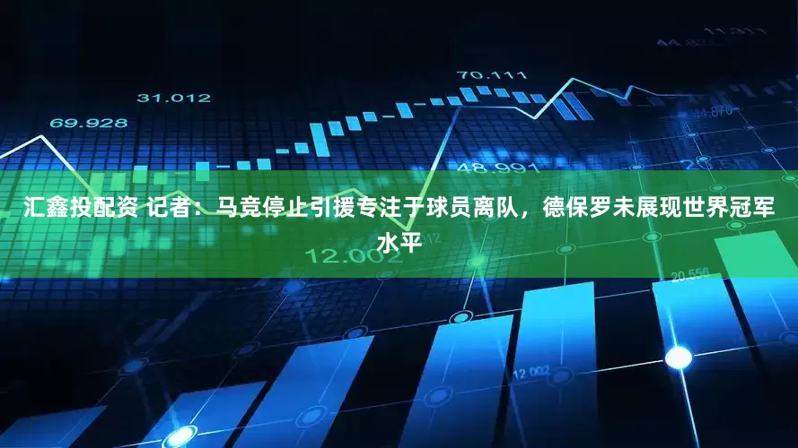 汇鑫投配资 记者：马竞停止引援专注于球员离队，德保罗未展现世界冠军水平