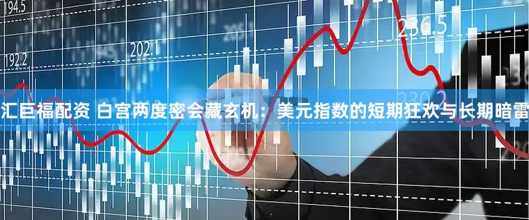 汇巨福配资 白宫两度密会藏玄机：美元指数的短期狂欢与长期暗雷