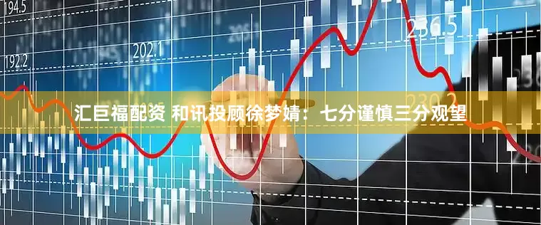 汇巨福配资 和讯投顾徐梦婧：七分谨慎三分观望