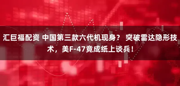 汇巨福配资 中国第三款六代机现身？ 突破雷达隐形技术，美F-47竟成纸上谈兵！