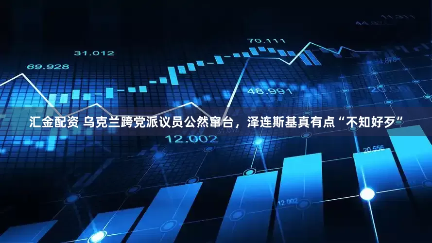 汇金配资 乌克兰跨党派议员公然窜台,泽连斯基真有点“不知好歹”