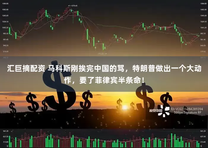 汇巨摘配资 马科斯刚挨完中国的骂，特朗普做出一个大动作，要了菲律宾半条命！