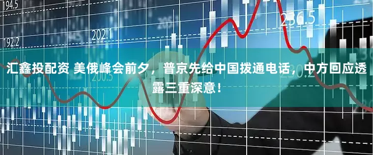 汇鑫投配资 美俄峰会前夕，普京先给中国拨通电话，中方回应透露三重深意！