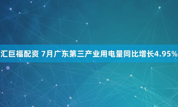汇巨福配资 7月广东第三产业用电量同比增长4.95%