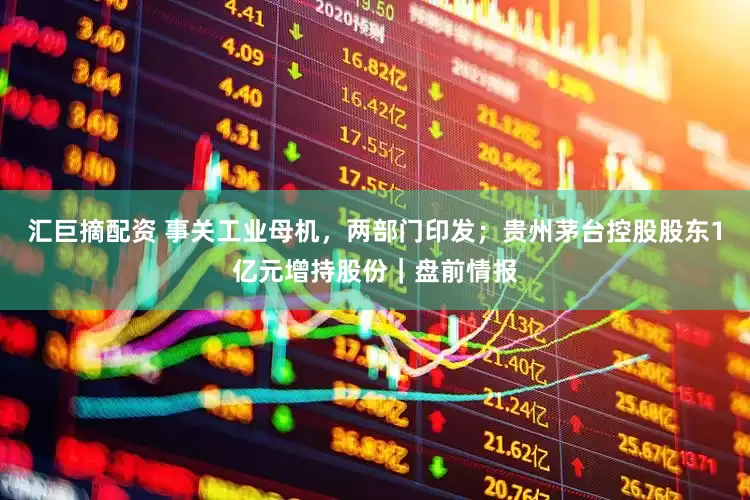汇巨摘配资 事关工业母机，两部门印发；贵州茅台控股股东1亿元增持股份｜盘前情报