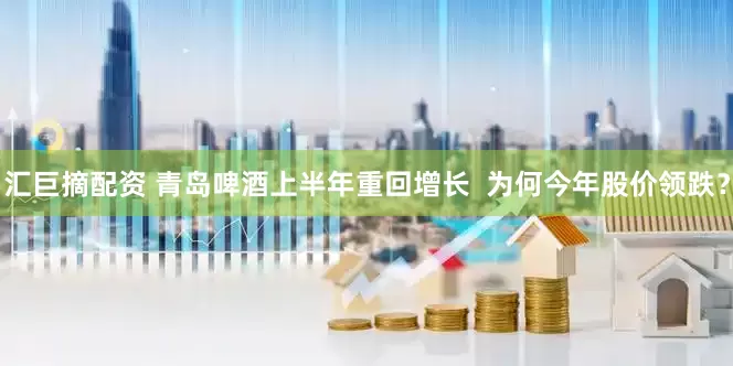 汇巨摘配资 青岛啤酒上半年重回增长  为何今年股价领跌？