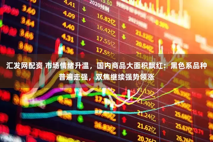 汇发网配资 市场情绪升温，国内商品大面积飘红：黑色系品种普遍走强，双焦继续强势领涨
