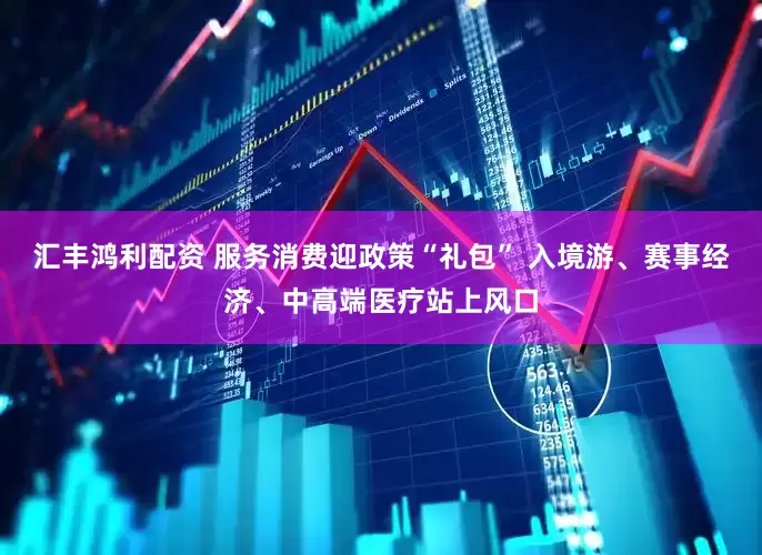 汇丰鸿利配资 服务消费迎政策“礼包” 入境游、赛事经济、中高端医疗站上风口