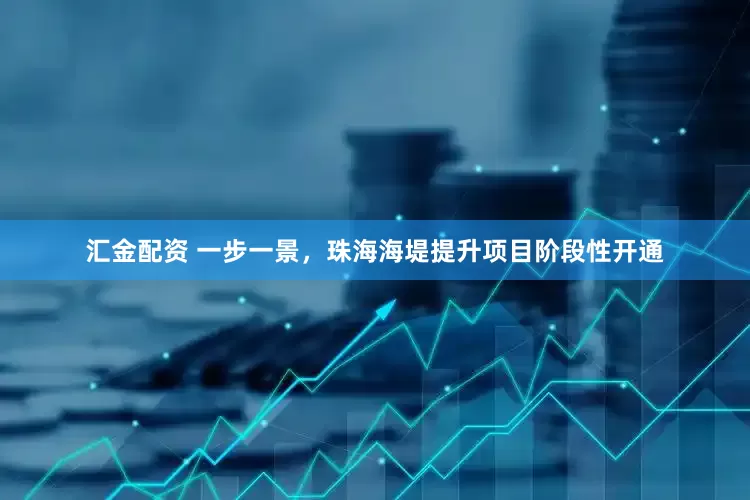 汇金配资 一步一景，珠海海堤提升项目阶段性开通