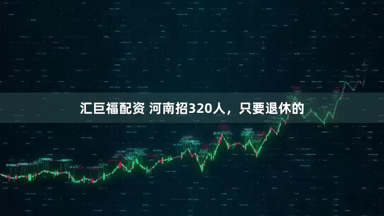 汇巨福配资 河南招320人，只要退休的