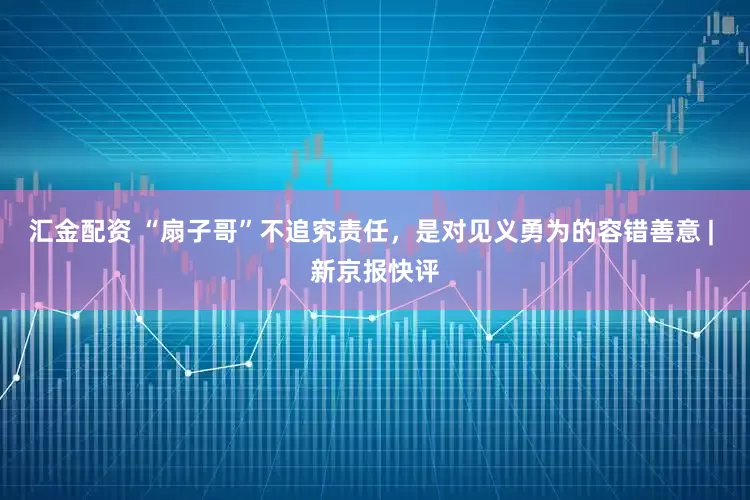 汇金配资 “扇子哥”不追究责任，是对见义勇为的容错善意 | 新京报快评