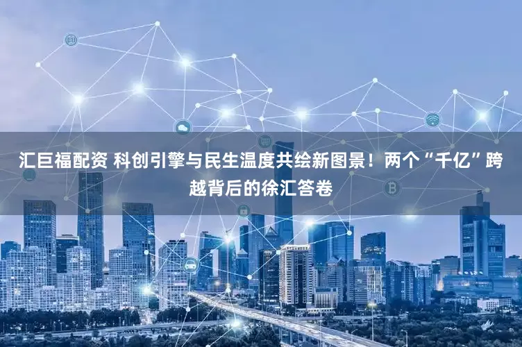 汇巨福配资 科创引擎与民生温度共绘新图景！两个“千亿”跨越背后的徐汇答卷