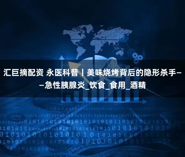 汇巨摘配资 永医科普丨美味烧烤背后的隐形杀手——急性胰腺炎_饮食_食用_酒精