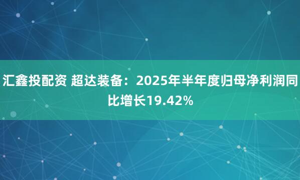 汇鑫投配资 超达装备：2025年半年度归母净利润同比增长19.42%
