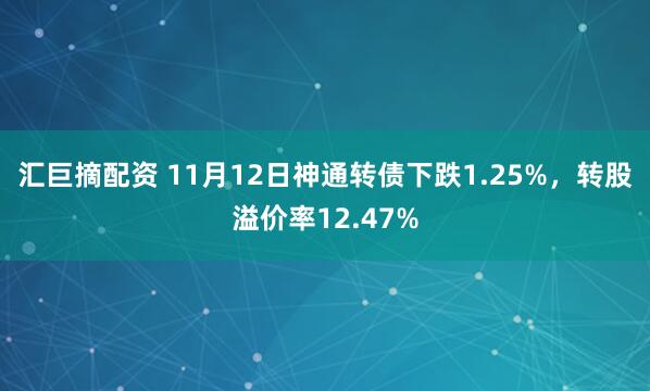 汇巨摘配资 11月12日神通转债下跌1.25%，转股溢价率12.47%