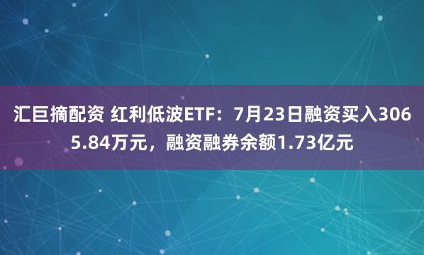 汇巨摘配资 红利低波ETF：7月23日融资买入3065.84万元，融资融券余额1.73亿元