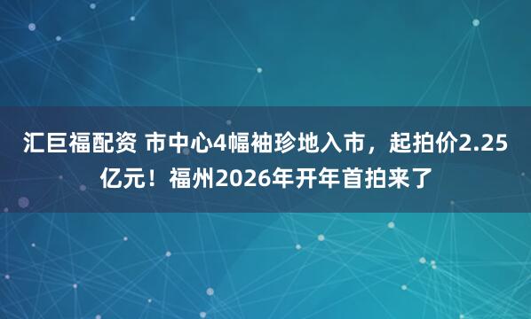 汇巨福配资 市中心4幅袖珍地入市,起拍价2.25亿元!福州2026年开年首拍来了