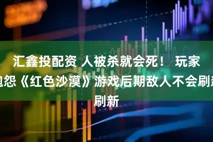 汇鑫投配资 人被杀就会死! 玩家抱怨《红色沙漠》游戏后期敌人不会刷新